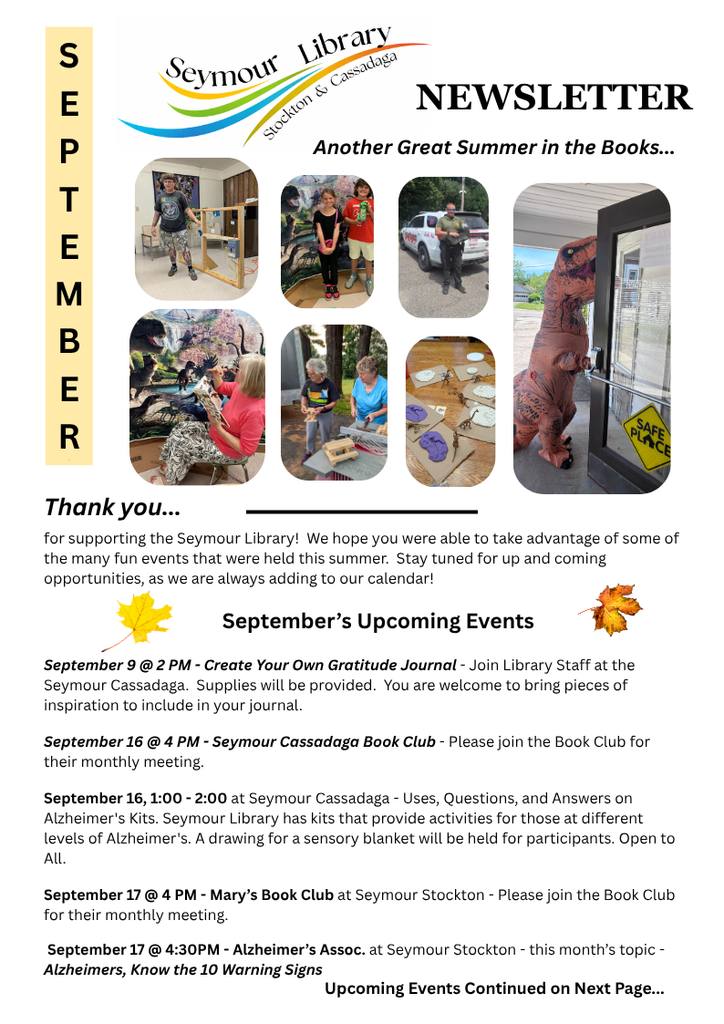 Seymour Library Newsletter for Sept 2026. The newsletter contains images from events that took place in August and a list of events coming up in September. 
Sept 9 at 2pm - Create Your Own Gratitude Journal at the Seymour Cassadaga. 
Sept 16th at 2pm -Seymour Cassadaga Book Club has their monthly meeting.
September 16th at 1pm at Seymour Cassadaga- Uses, Q&A  on Alzheimer's kits. 
Sept 17th at 4pm - Mary's Book Club at Seymour Stockton building in the Town of Stockton Offices downstairs.
Sept 17th at 4:30pm- Alzheimer's Assoc will host a class at Seymour Stockton on Alzheimers, Know the 10 warning signs.
