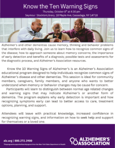 Join us at the Seymour Stockton Branch for a class on The Ten Warning Signs of Alzheimer's. Sponsored by the WNY Alzheimer's Association. Class will be held on Thursday, October 8th at 2:30 pm sat the Seymour Stockton Library, 22 N Main St, Stockton, NY. For more information or to RSVP please go to Alz.org or call 1.800.272. 3900