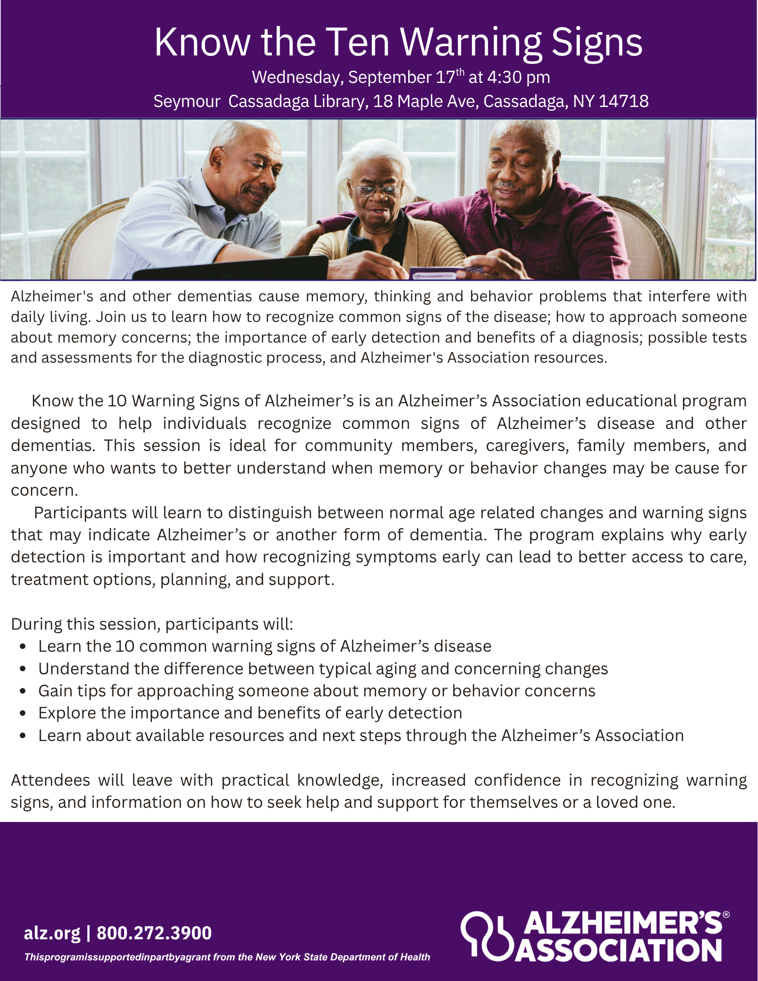 Join us at the Seymour Cassadaga Branch on Wed, Sept 16th at 4:30 pm for a Alzheimer's Assoc class "Know the Ten Warning Signs".     Know the 10 Warning Signs of Alzheimer’s is an Alzheimer’s Association educational program designed to help individuals recognize common signs of Alzheimer’s disease and other dementias. This session is ideal for community members, caregivers, family members, and anyone who wants to better understand when memory or behavior changes may be cause for concern.
     Participants will learn to distinguish between normal age related changes and warning signs that may indicate Alzheimer’s or another form of dementia. The program explains why early detection is important and how recognizing symptoms early can lead to better access to care, treatment options, planning, and support.

During this session, participants will:
Learn the 10 common warning signs of Alzheimer’s disease
Understand the difference between typical aging and concerning changes
Gain tips for approaching someone about memory or behavior concerns
Explore the importance and benefits of early detection
Learn about available resources and next steps through the Alzheimer’s Association
